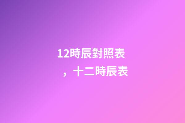 12時辰對照表，十二時辰表